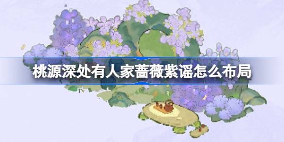 桃源深处有人家蔷薇紫谣怎么布局 桃源蔷薇紫谣布局介绍