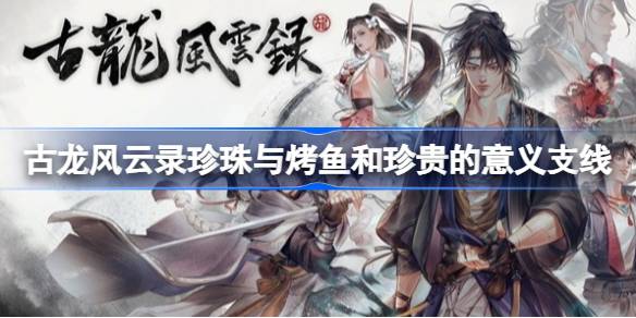 古龙风云录珍珠与烤鱼支线怎么做 古龙风云录珍贵的意义支线任务攻略