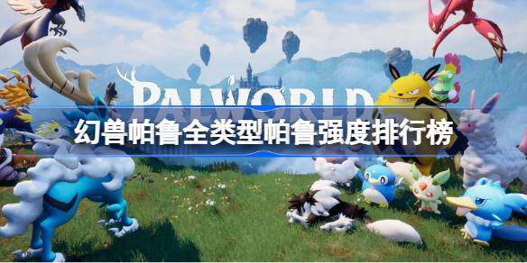 幻兽帕鲁全类型帕鲁强度排行榜 幻兽帕鲁不同类型强力帕鲁推荐