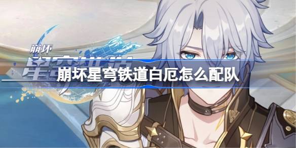 崩坏星穹铁道白厄怎么配队 崩铁白厄阵容搭配推荐