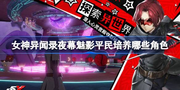 女神异闻录夜幕魅影平民培养哪些角色 女神异闻录夜幕魅影微氪角色推荐