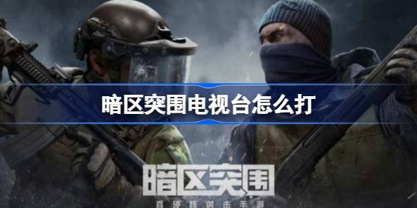 暗区突围电视台怎么打 暗区突围电视台打法教学