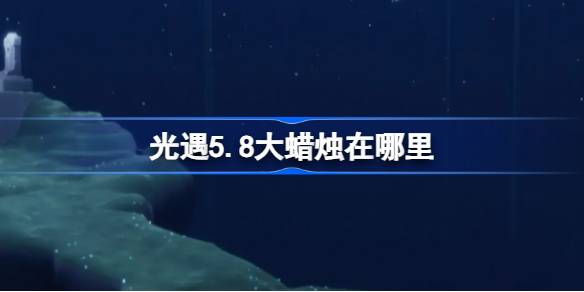 光遇5.8大蜡烛在哪里 光遇5月8日大蜡烛位置攻略