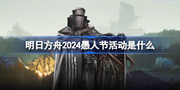 明日方舟2024愚人节活动是什么 明日方舟2024愚人节活动介绍