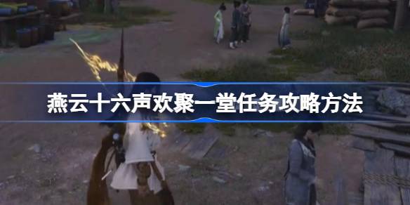 燕云十六声欢聚一堂任务怎么做 燕云十六声欢聚一堂任务攻略方法