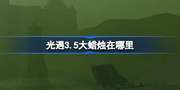 光遇3.5大蜡烛在哪里 光遇3月5日大蜡烛位置攻略