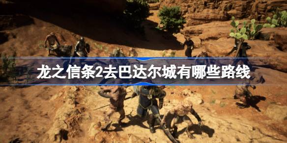 龙之信条2去巴达尔城有哪些路线 龙之信条2前往巴达尔城多路线介绍