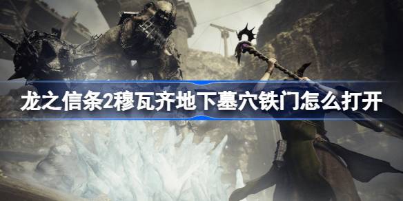 龙之信条2穆瓦齐地下墓穴铁门怎么打开 龙之信条2穆瓦齐地下墓穴铁门开启方法