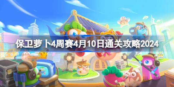 保卫萝卜4周赛4.10怎么过 保卫萝卜4周赛4月10日通关攻略2024