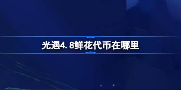 光遇4.8鲜花代币在哪里 光遇4月8日花憩节活动代币收集攻略