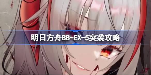 明日方舟BB-EX-5突袭攻略 明日方舟BB-EX-5突袭怎么打