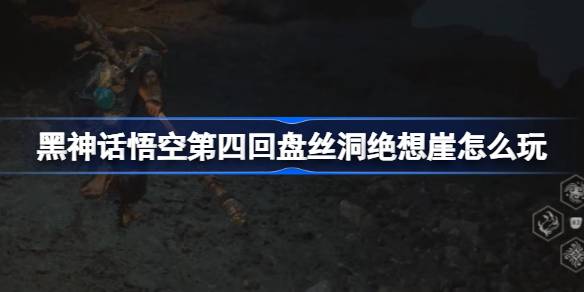 黑神话悟空第四回盘丝洞绝想崖怎么玩 第四回盘丝洞绝想崖主线攻略