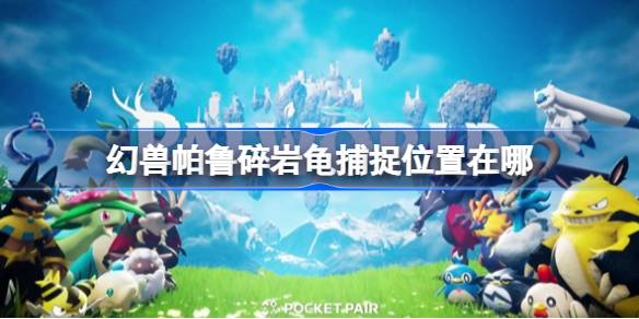 幻兽帕鲁碎岩龟捕捉位置在哪 幻兽帕鲁碎岩龟捕捉位置一览