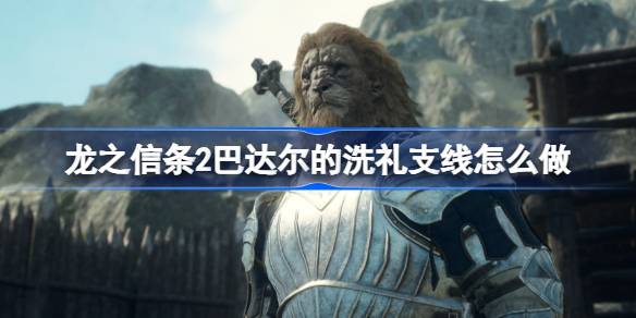 龙之信条2巴达尔的洗礼支线怎么做 龙之信条2巴达尔的洗礼任务攻略