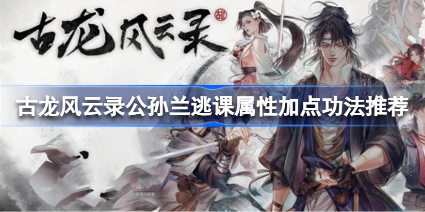 古龙风云录公孙兰属性加点功法怎么搭配 古龙风云录公孙兰逃课属性加点功法推荐