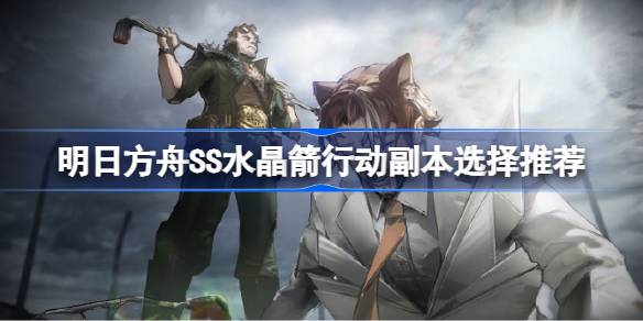 明日方舟SS水晶箭行动刷哪个副本最好 明日方舟SS水晶箭行动副本选择推荐