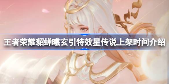 王者荣耀貂蝉曦玄引特效星传说什么时候上架 王者荣耀貂蝉曦玄引特效星传说上架时间介绍