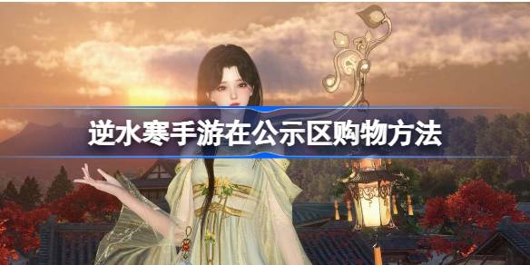 逆水寒手游如何在公示区购物 逆水寒手游在公示区购物方法