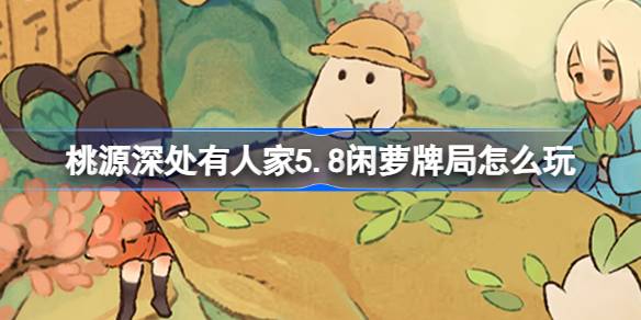 桃源深处有人家5.8闲萝牌局怎么玩 桃源5月8日闲萝牌局活动介绍