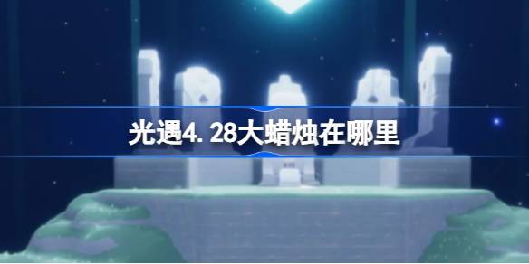 光遇4.28大蜡烛在哪里 光遇4月28日大蜡烛位置攻略