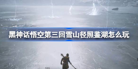 黑神话悟空第三回雪山径照鉴湖怎么玩 第三回雪山径照鉴湖主线攻略