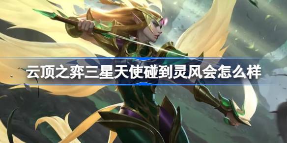 云顶之弈三星天使碰到灵风会怎么样 云顶之弈三星天使碰到灵风介绍
