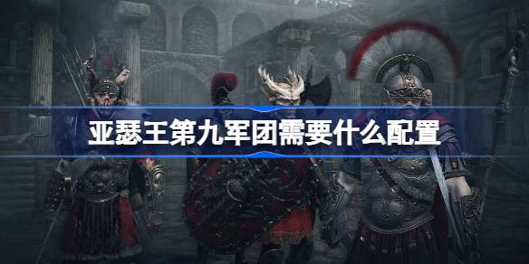 亚瑟王第九军团需要什么配置 亚瑟王第九军团配置介绍
