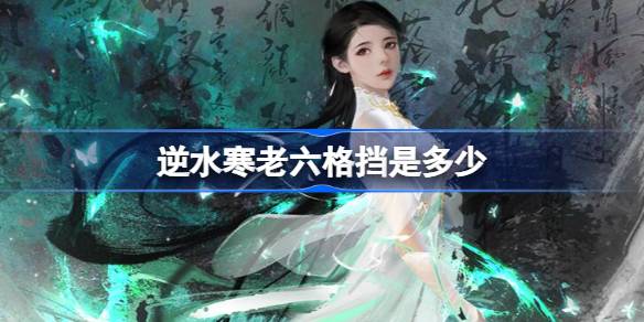 逆水寒手游老六格挡是多少 逆水寒手游老六格挡值