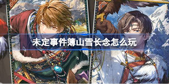未定事件簿山雪长念怎么玩 未定事件簿山雪长念联动活动介绍