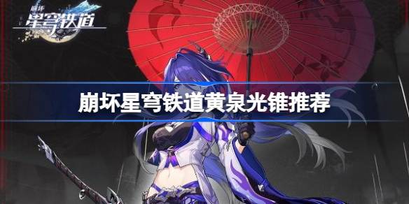 崩坏星穹铁道黄泉光锥推荐 崩坏星穹铁道黄泉光锥选什么