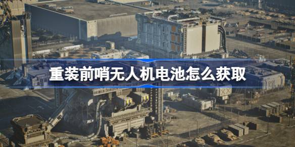 重装前哨无人机电池怎么获取 重装前哨无人机电池获取方法