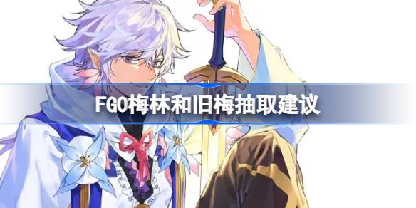 FGO梅林和旧梅抽哪个比较好 FGO梅林和旧梅抽取建议