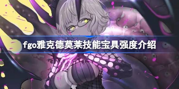 fgo雅克德莫莱技能宝具怎么样 fgo雅克德莫莱技能宝具强度介绍