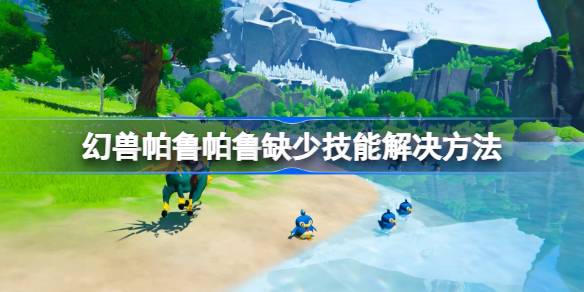 幻兽帕鲁帕鲁缺少技能解决方法 幻兽帕鲁帕鲁为什么缺少技能