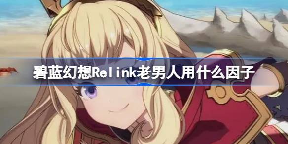 碧蓝幻想Relink老男人用什么因子 碧蓝幻想Relink卡莉奥丝特罗因子推荐