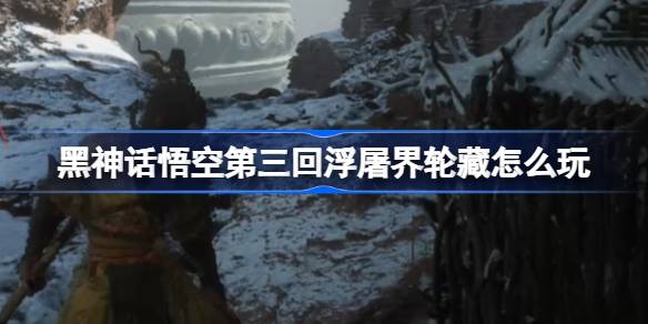 黑神话悟空第三回浮屠界轮藏怎么玩 第三回浮屠界轮藏主线攻略