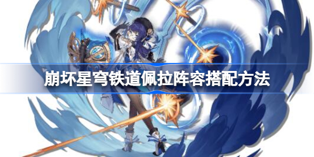 崩坏星穹铁道佩拉阵容怎么搭配 崩坏星穹铁道佩拉阵容搭配方法