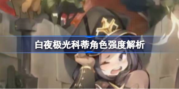 白夜极光科蒂怎么样呢 白夜极光科蒂角色强度解析