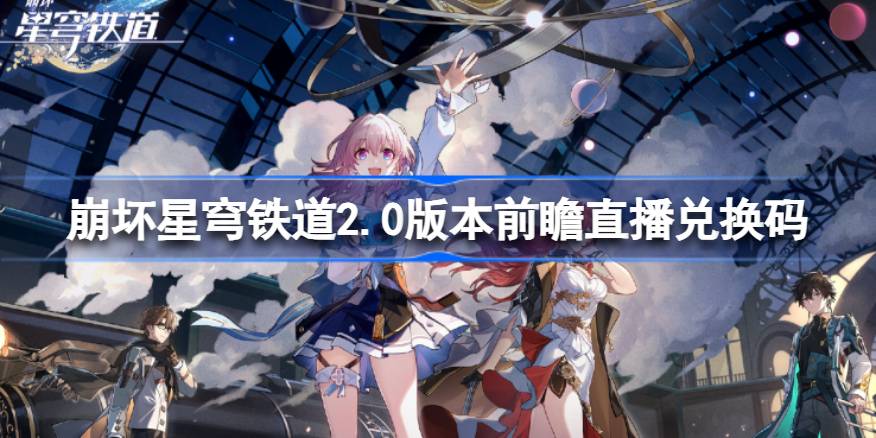 崩坏星穹铁道2.0版本前瞻直播兑换码是多少 崩铁2.0版本前瞻直播兑换码一览