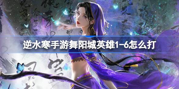 逆水寒手游舞阳城英雄1-6怎么打 逆水寒手游舞阳城英雄1-6攻略