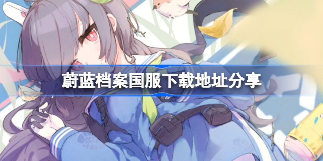 蔚蓝档案国服下载地址在哪 蔚蓝档案国服下载地址分享
