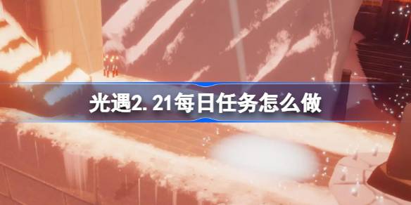 光遇2.21每日任务怎么做 光遇2月21日每日任务做法攻略