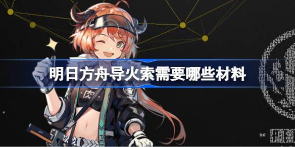 明日方舟导火索需要哪些材料 明日方舟导火索材料需求
