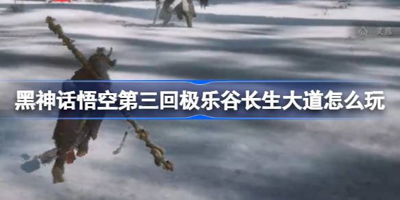 黑神话悟空第三回极乐谷长生大道怎么玩 极乐谷长生大道主线攻略