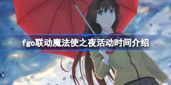 fgo联动魔法使之夜活动时间介绍 fgo联动魔法使之夜活动什么时候开始