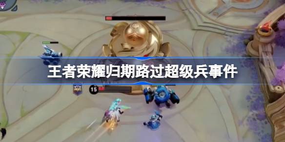 王者荣耀归期路过超级兵怎么回事 王者荣耀归期路过超级兵事件