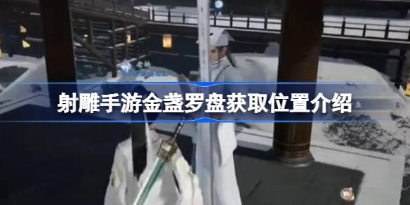 射雕手游金盏罗盘获取位置介绍 射雕手游金盏罗盘怎么获取