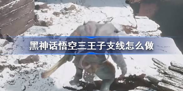黑神话悟空三王子支线怎么做 黑神话悟空三王子支线攻略
