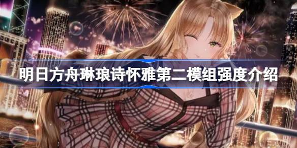 明日方舟琳琅诗怀雅第二模组强度怎么样 明日方舟琳琅诗怀雅第二模组强度介绍