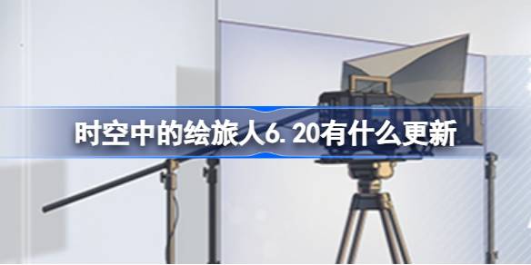 时空中的绘旅人6.20有什么更新 绘旅人6月20日更新内容介绍